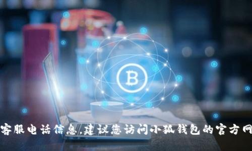 抱歉，我無法提供實時的聯(lián)系方式或客服電話信息。建議您訪問小狐錢包的官方網站或應用程序查詢最新的客服信息。