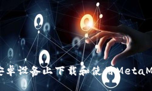如何在安卓設備上下載和使用MetaMask錢包