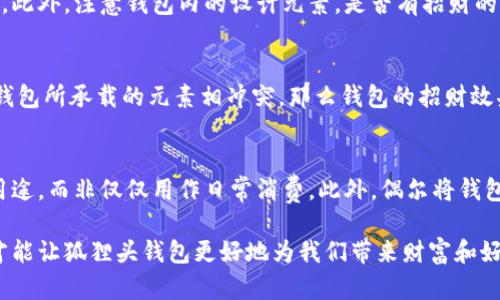 狐貍頭錢包的招財(cái)秘密：您不可不知的財(cái)運(yùn)與風(fēng)水/
狐貍頭錢包, 招財(cái), 風(fēng)水/guanjianci

狐貍頭錢包在近年來(lái)逐漸成為流行的時(shí)尚單品，尤其在年輕消費(fèi)者中受到了廣泛的關(guān)注。這個(gè)錢包不僅因?yàn)槠洫?dú)特的外形設(shè)計(jì)而吸引人，更因?yàn)樵陲L(fēng)水學(xué)上，狐貍作為瑞獸之一，象征著智慧和財(cái)富。因此，許多人開始好奇：狐貍頭錢包真的能招財(cái)嗎？本文將從多個(gè)角度深入探討這一問(wèn)題，包括狐貍頭錢包的背后文化含義、風(fēng)水學(xué)說(shuō)、真實(shí)案例分析以及常見的誤區(qū)解讀。

狐貍頭錢包的文化意義與起源
狐貍頭錢包的設(shè)計(jì)靈感來(lái)源于中國(guó)傳統(tǒng)文化中的狐貍形象。狐貍在中國(guó)文化中被視為一種聰明、狡猾的動(dòng)物，常常與智慧、財(cái)富和好運(yùn)相聯(lián)系。從古至今，狐貍在文學(xué)作品和民間故事中頻繁出現(xiàn)，象征著善于機(jī)智應(yīng)對(duì)的特質(zhì)。人們相信，擁有狐貍的元素在生活中能幫助提升自己的智慧和運(yùn)氣，這也是狐貍頭錢包受歡迎的原因之一。

近年來(lái)，隨著風(fēng)水學(xué)的普及，越來(lái)越多的人開始將其應(yīng)用到日常生活中，包括服飾、配飾等方面。狐貍頭錢包的設(shè)計(jì)不僅獨(dú)特，而且富有個(gè)性，符合年輕人的消費(fèi)需求。通過(guò)將好運(yùn)與時(shí)尚結(jié)合，狐貍頭錢包在眾多錢包款式中脫穎而出。

狐貍頭錢包如何招財(cái)？
在風(fēng)水學(xué)中，狐貍被視為能夠吸引財(cái)富和好運(yùn)的動(dòng)物。選擇狐貍頭錢包，尤其是專門設(shè)計(jì)的風(fēng)水錢包，被認(rèn)為具備一定的招財(cái)功能。通常來(lái)說(shuō)，風(fēng)水錢包的設(shè)計(jì)會(huì)遵循一些基本的風(fēng)水原則，諸如顏色、材質(zhì)和形狀等都可能對(duì)財(cái)運(yùn)產(chǎn)生影響。

首先，從顏色上講，通常被認(rèn)為是招財(cái)?shù)念伾屑t色、金色和紫色。狐貍頭錢包如果運(yùn)用這些顏色，會(huì)被視為能夠喚醒財(cái)富的潛力。而在材質(zhì)方面，選用天然皮革或高質(zhì)量的材料，給人一種高檔和尊貴的感覺(jué)，也會(huì)幫助提升佩戴者的狀態(tài)，從而吸引財(cái)富。

其次，形狀和設(shè)計(jì)也非常重要。狐貍頭的形狀本身就寓意著智慧與機(jī)智，搭配恰當(dāng)?shù)膱D案和設(shè)計(jì)，能夠提升錢包的風(fēng)水價(jià)值。例如，一些錢包設(shè)計(jì)師會(huì)在錢包內(nèi)附上招財(cái)?shù)姆浠驁D案，來(lái)增強(qiáng)其招財(cái)能力。這些細(xì)節(jié)之處盡管看似微小，但在風(fēng)水學(xué)的角度來(lái)看，合適的設(shè)計(jì)能夠起到提高吸引財(cái)富磁場(chǎng)的作用。

真實(shí)案例分析：狐貍頭錢包招財(cái)?shù)某晒适?為了更深入理解狐貍頭錢包的招財(cái)效應(yīng)，我們不妨看看一些真實(shí)案例。在社交媒體以及風(fēng)水論壇上，有不少佩戴狐貍頭錢包的用戶分享了他們的故事。某位用戶在購(gòu)買狐貍頭錢包后，事業(yè)發(fā)展順利，并且意外獲得了一份高薪的工作，這是風(fēng)水學(xué)的直接體現(xiàn)。

另外一位母親在給女兒購(gòu)買了狐貍頭錢包之后，發(fā)現(xiàn)女兒的學(xué)業(yè)和人際關(guān)系都有了很大的改善，學(xué)習(xí)成績(jī)顯著提高，生活狀態(tài)也變得更加樂(lè)觀開朗。通過(guò)這些故事，我們可以看到，狐貍頭錢包不僅撐起了佩戴者的時(shí)尚感，更在潛意識(shí)中影響了他們的生活狀態(tài)與運(yùn)勢(shì)。

狐貍頭錢包的誤區(qū)與常見問(wèn)題
盡管狐貍頭錢包在風(fēng)水角度上有其招財(cái)?shù)囊饬x，但也存在一些常見的誤區(qū)和錯(cuò)誤理解。很多人可能會(huì)認(rèn)為，只要擁有狐貍頭錢包，就一定能招來(lái)財(cái)富，其實(shí)這樣的想法是不切實(shí)際的。風(fēng)水的效果并非完全依賴于外部物品，而是在于持有者的心態(tài)和努力。

其次，有人認(rèn)為狐貍頭這種形象在某些文化中可能涉及不吉利的象征，尤其是在某些地區(qū)的民俗文化中會(huì)將其視為狡詐的象征。然而，風(fēng)水學(xué)所講的招財(cái)與個(gè)人的心態(tài)、努力程度緊密相關(guān)，與外部物品的好壞并沒(méi)有絕對(duì)的因果關(guān)系，這也就解釋了為什么有些人買了器具卻并未感受到明顯的變化。

常見的問(wèn)題解答

問(wèn)題一：使用狐貍頭錢包的人通常具有什么樣的精神狀態(tài)？
使用狐貍頭錢包的人大多有著積極向上的態(tài)度。由于狐貍象征著智慧和機(jī)靈，許多用戶希望通過(guò)這種象征物來(lái)提醒自己在面對(duì)困難時(shí)保持靈活的思維和適應(yīng)能力。他們?cè)敢饫蔑L(fēng)水的奧秘來(lái)提升自己的財(cái)運(yùn)和生活狀態(tài)，這種信念在潛意識(shí)中影響了他們的生活選擇。

問(wèn)題二：選擇狐貍頭錢包的注意事項(xiàng)是什么？
在選擇狐貍頭錢包時(shí)，首先要注意材質(zhì)和做工，優(yōu)質(zhì)的材料會(huì)更有利于提升錢包的風(fēng)水屬性。其次，應(yīng)考慮錢包的顏色與個(gè)人命理的搭配，選擇最適合自己的顏色。此外，注意錢包內(nèi)的設(shè)計(jì)元素，是否有招財(cái)?shù)脑匾约芭c自身的契合度也是需要重點(diǎn)考量的因素。

問(wèn)題三：狐貍頭錢包是否適合每個(gè)人？
從風(fēng)水角度來(lái)看，這種錢包并不一定適合每個(gè)人。風(fēng)水講究的是個(gè)人的五行與外部物品的相互協(xié)調(diào)，狐貍頭錢包適合有著相應(yīng)需求的人。如果一位用戶的命理與錢包所承載的元素相沖突，那么錢包的招財(cái)效果可能會(huì)受到影響。因此，選擇之前，最好咨詢專業(yè)的風(fēng)水師，以確保選擇最適合自己的吉祥物。

問(wèn)題四：如何正確地使用狐貍頭錢包以增強(qiáng)招財(cái)效果？
正確使用狐貍頭錢包的重要性不言而喻。首先，保持錢包內(nèi)部的整潔與干凈，可以增強(qiáng)其吸引財(cái)富的能力。同時(shí)，合理安排錢包的使用，將其盡量用于存放散財(cái)?shù)挠猛?，而非僅僅用作日常消費(fèi)。此外，偶爾將錢包放置在瑞氣處，如書桌或陽(yáng)臺(tái)等光線明亮的位置，可以進(jìn)一步提升其招財(cái)?shù)哪芰俊?
總結(jié)來(lái)看，狐貍頭錢包不僅是一款時(shí)尚女包，更是承載了許多文化與風(fēng)水元素的人生信物。在選購(gòu)和使用時(shí)，了解其背后的文化意義、風(fēng)水學(xué)說(shuō)和個(gè)人生活狀態(tài)，才能讓狐貍頭錢包更好地為我們帶來(lái)財(cái)富和好運(yùn)。