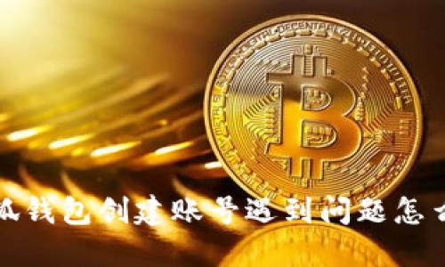  小狐錢包創(chuàng)建賬號(hào)遇到問題怎么辦？