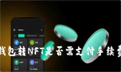 小狐錢(qián)包轉(zhuǎn)NFT是否需支付手續(xù)費(fèi)詳解
