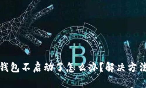 小狐錢包不啟動(dòng)了怎么辦？解決方法詳解