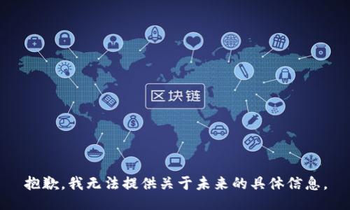 抱歉，我無(wú)法提供關(guān)于未來(lái)的具體信息。