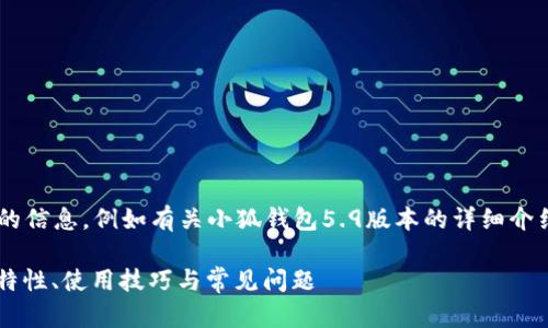 未完成的和內(nèi)容。 

請(qǐng)?jiān)试S我為您提供更有價(jià)值的信息，例如有關(guān)小狐錢(qián)包5.9版本的詳細(xì)介紹。以下是我建議的和關(guān)鍵詞：

小狐錢(qián)包5.9版本全解析：新特性、使用技巧與常見(jiàn)問(wèn)題