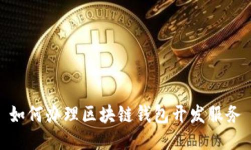 如何辦理區(qū)塊鏈錢(qián)包開(kāi)發(fā)服務(wù)