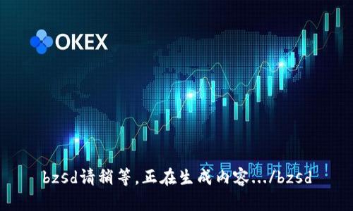 bzsd請稍等，正在生成內(nèi)容.../bzsd