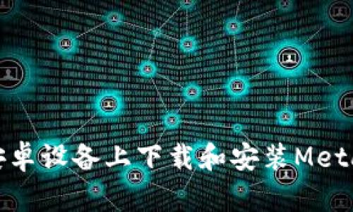 : 如何在安卓設備上下載和安裝MetaMask錢包